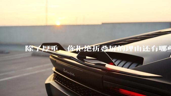 除了厚重，你拒绝折叠屏的理由还有哪些？什么样的折叠屏才能打动你？