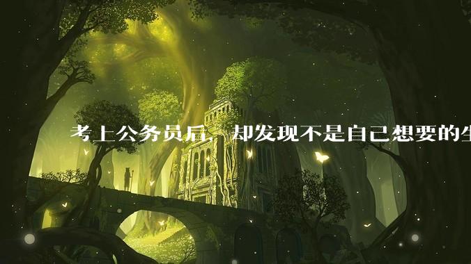 考上公务员后，却发现不是自己想要的生活，该辞职吗？