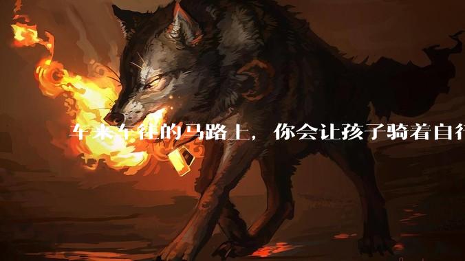 车来车往的马路上，你会让孩子骑着自行车在上面行驶吗？