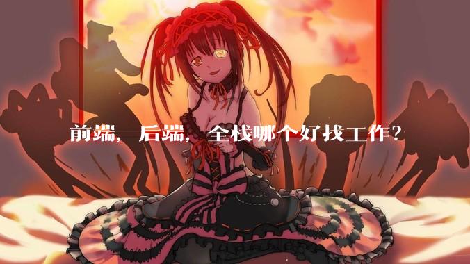 前端，后端，全栈哪个好找工作？