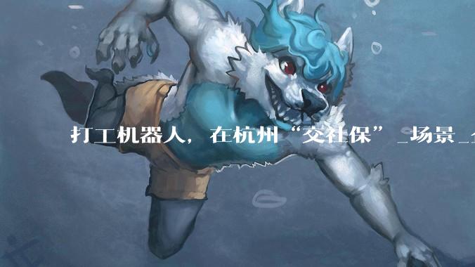 打工机器人，在杭州“交社保”_场景_企业_小巴