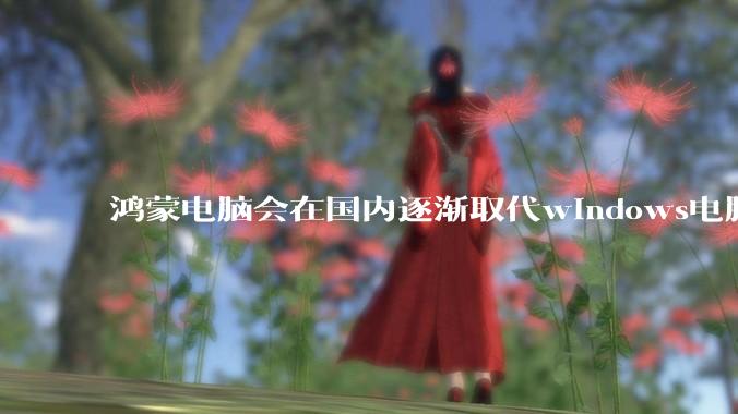 鸿蒙电脑会在国内逐渐取代windows电脑吗？
