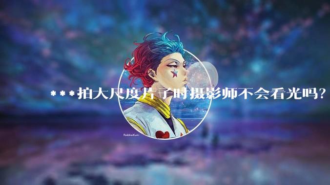 ***拍大尺度片子时摄影师不会看光吗？