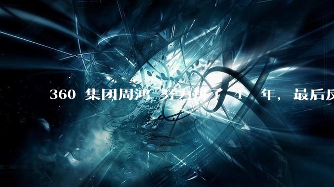 360 集团周鸿袆努力拼了 4  年，最后反而跌了近 4000 亿，其原因是什么？