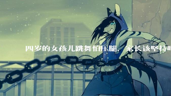 四岁的女孩儿跳舞怕压腿，家长该坚持吗？
