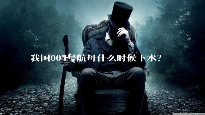 我国004号航母什么时候下水？